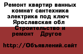 Ремонт квартир,ванных комнат сантехника,электрика под ключ - Ярославская обл. Строительство и ремонт » Другое   